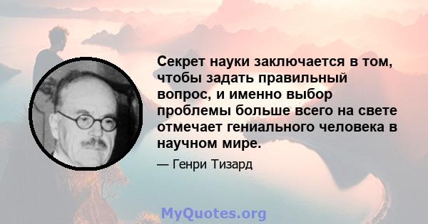 Секрет науки заключается в том, чтобы задать правильный вопрос, и именно выбор проблемы больше всего на свете отмечает гениального человека в научном мире.