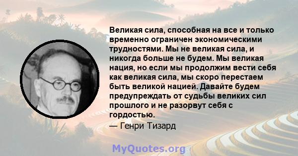 Великая сила, способная на все и только временно ограничен экономическими трудностями. Мы не великая сила, и никогда больше не будем. Мы великая нация, но если мы продолжим вести себя как великая сила, мы скоро