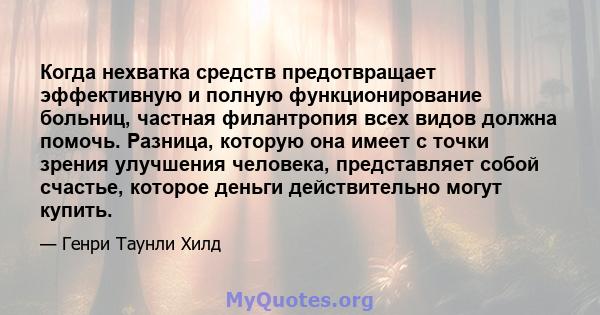 Когда нехватка средств предотвращает эффективную и полную функционирование больниц, частная филантропия всех видов должна помочь. Разница, которую она имеет с точки зрения улучшения человека, представляет собой счастье, 