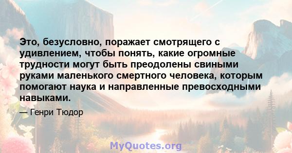 Это, безусловно, поражает смотрящего с удивлением, чтобы понять, какие огромные трудности могут быть преодолены свиными руками маленького смертного человека, которым помогают наука и направленные превосходными навыками.