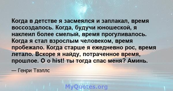 Когда в детстве я засмеялся и заплакал, время воссоздалось. Когда, будучи юношеской, я наклеил более смелый, время прогуливалось. Когда я стал взрослым человеком, время пробежало. Когда старше я ежедневно рос, время