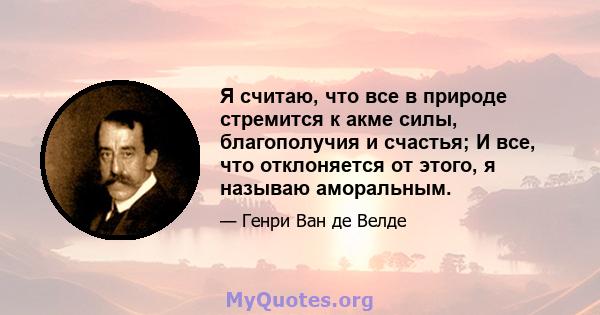 Я считаю, что все в природе стремится к акме силы, благополучия и счастья; И все, что отклоняется от этого, я называю аморальным.