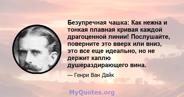 Безупречная чашка: Как нежна и тонкая плавная кривая каждой драгоценной линии! Послушайте, поверните это вверх или вниз, это все еще идеально, но не держит каплю душераздирающего вина.