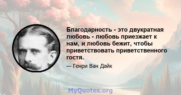 Благодарность - это двукратная любовь - любовь приезжает к нам, и любовь бежит, чтобы приветствовать приветственного гостя.