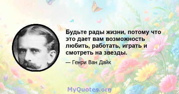 Будьте рады жизни, потому что это дает вам возможность любить, работать, играть и смотреть на звезды.