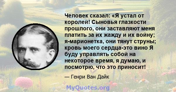 Человек сказал: «Я устал от королей! Сыновья глазкости прошлого, они заставляют меня платить за их жажду и их войну; я-марионетка, они тянут струны; кровь моего сердца-это вино Я буду управлять собой на некоторое время, 