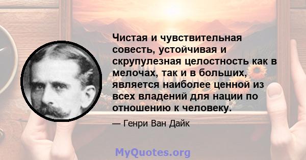 Чистая и чувствительная совесть, устойчивая и скрупулезная целостность как в мелочах, так и в больших, является наиболее ценной из всех владений для нации по отношению к человеку.