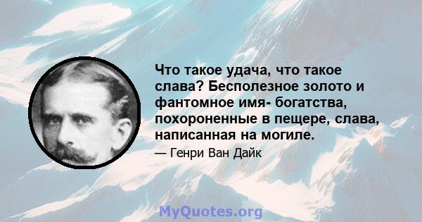 Что такое удача, что такое слава? Бесполезное золото и фантомное имя- богатства, похороненные в пещере, слава, написанная на могиле.