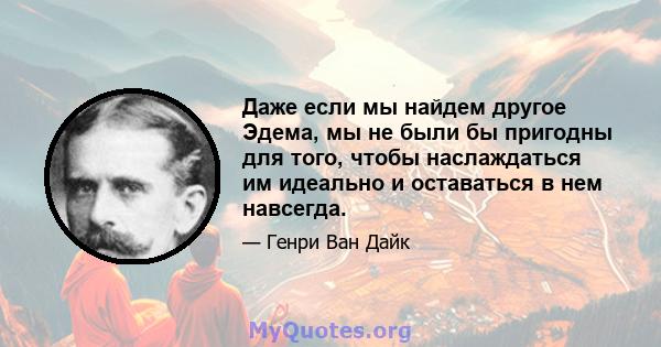 Даже если мы найдем другое Эдема, мы не были бы пригодны для того, чтобы наслаждаться им идеально и оставаться в нем навсегда.