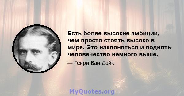 Есть более высокие амбиции, чем просто стоять высоко в мире. Это наклоняться и поднять человечество немного выше.