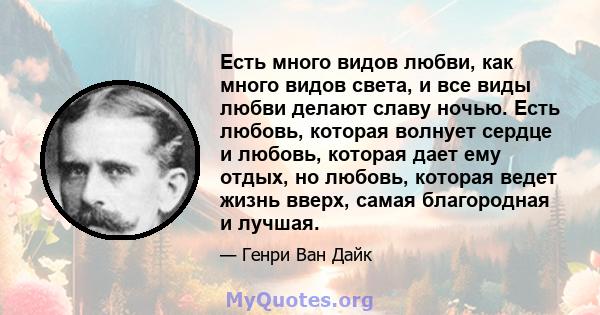 Есть много видов любви, как много видов света, и все виды любви делают славу ночью. Есть любовь, которая волнует сердце и любовь, которая дает ему отдых, но любовь, которая ведет жизнь вверх, самая благородная и лучшая.