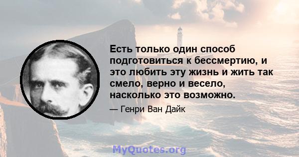 Есть только один способ подготовиться к бессмертию, и это любить эту жизнь и жить так смело, верно и весело, насколько это возможно.