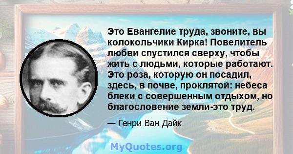 Это Евангелие труда, звоните, вы колокольчики Кирка! Повелитель любви спустился сверху, чтобы жить с людьми, которые работают. Это роза, которую он посадил, здесь, в почве, проклятой: небеса блеки с совершенным отдыхом, 