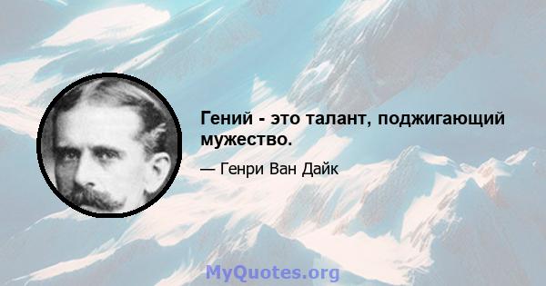 Гений - это талант, поджигающий мужество.