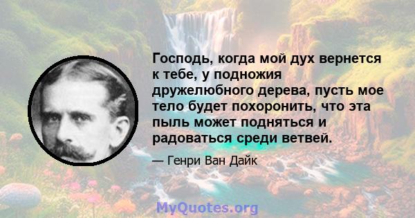 Господь, когда мой дух вернется к тебе, у подножия дружелюбного дерева, пусть мое тело будет похоронить, что эта пыль может подняться и радоваться среди ветвей.