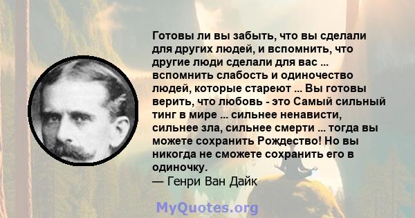 Готовы ли вы забыть, что вы сделали для других людей, и вспомнить, что другие люди сделали для вас ... вспомнить слабость и одиночество людей, которые стареют ... Вы готовы верить, что любовь - это Самый сильный тинг в