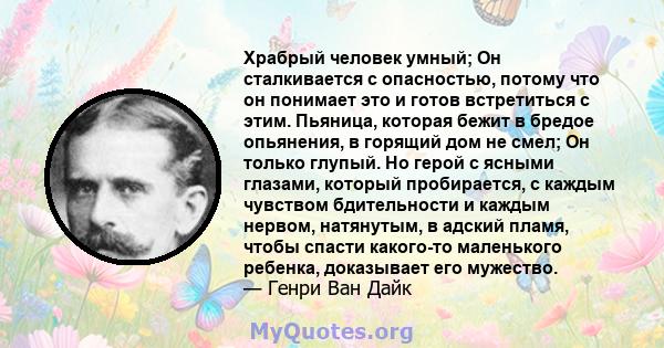 Храбрый человек умный; Он сталкивается с опасностью, потому что он понимает это и готов встретиться с этим. Пьяница, которая бежит в бредое опьянения, в горящий дом не смел; Он только глупый. Но герой с ясными глазами,