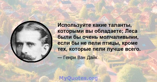 Используйте какие таланты, которыми вы обладаете; Леса были бы очень молчаливыми, если бы не пели птицы, кроме тех, которые пели лучше всего.