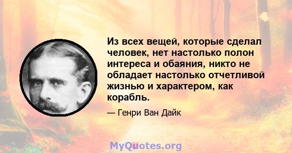 Из всех вещей, которые сделал человек, нет настолько полон интереса и обаяния, никто не обладает настолько отчетливой жизнью и характером, как корабль.