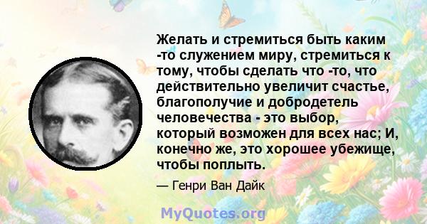 Желать и стремиться быть каким -то служением миру, стремиться к тому, чтобы сделать что -то, что действительно увеличит счастье, благополучие и добродетель человечества - это выбор, который возможен для всех нас; И,