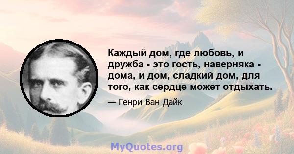 Каждый дом, где любовь, и дружба - это гость, наверняка - дома, и дом, сладкий дом, для того, как сердце может отдыхать.