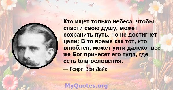 Кто ищет только небеса, чтобы спасти свою душу, может сохранить путь, но не достигнет цели; В то время как тот, кто влюблен, может уйти далеко, все же Бог принесет его туда, где есть благословения.