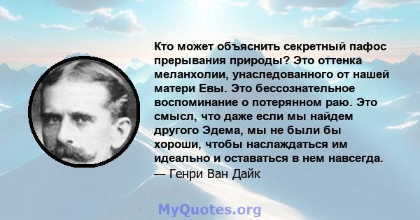 Кто может объяснить секретный пафос прерывания природы? Это оттенка меланхолии, унаследованного от нашей матери Евы. Это бессознательное воспоминание о потерянном раю. Это смысл, что даже если мы найдем другого Эдема,