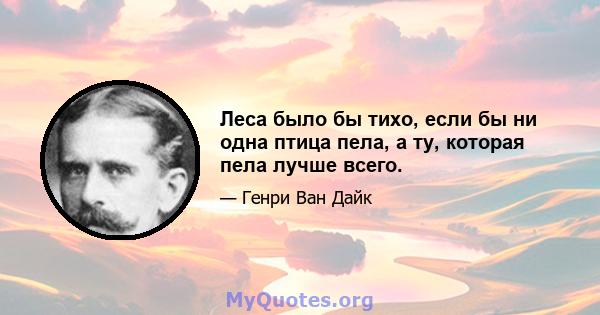 Леса было бы тихо, если бы ни одна птица пела, а ту, которая пела лучше всего.