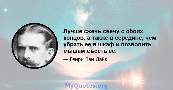 Лучше сжечь свечу с обоих концов, а также в середине, чем убрать ее в шкаф и позволить мышам съесть ее.