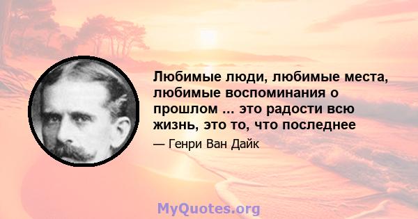 Любимые люди, любимые места, любимые воспоминания о прошлом ... это радости всю жизнь, это то, что последнее