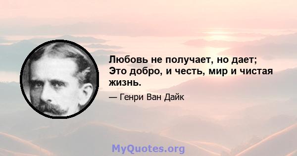 Любовь не получает, но дает; Это добро, и честь, мир и чистая жизнь.