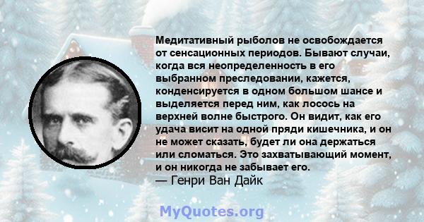 Медитативный рыболов не освобождается от сенсационных периодов. Бывают случаи, когда вся неопределенность в его выбранном преследовании, кажется, конденсируется в одном большом шансе и выделяется перед ним, как лосось