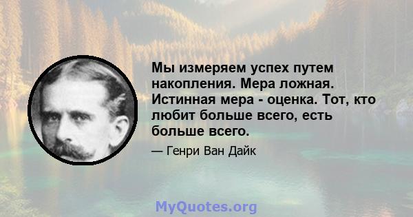 Мы измеряем успех путем накопления. Мера ложная. Истинная мера - оценка. Тот, кто любит больше всего, есть больше всего.