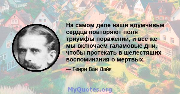 На самом деле наши вдумчивые сердца повторяют поля триумфы поражений, и все же мы включаем галамовые дни, чтобы протекать в шелестящих воспоминания о мертвых.