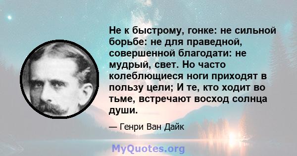 Не к быстрому, гонке: не сильной борьбе: не для праведной, совершенной благодати: не мудрый, свет. Но часто колеблющиеся ноги приходят в пользу цели; И те, кто ходит во тьме, встречают восход солнца души.