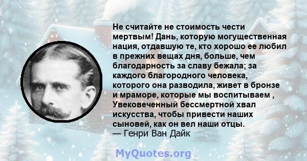 Не считайте не стоимость чести мертвым! Дань, которую могущественная нация, отдавшую те, кто хорошо ее любил в прежних вещах дня, больше, чем благодарность за славу бежала; за каждого благородного человека, которого она 