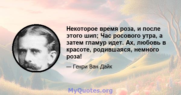 Некоторое время роза, и после этого шип; Час росового утра, а затем гламур идет. Ах, любовь в красоте, родившаяся, немного роза!