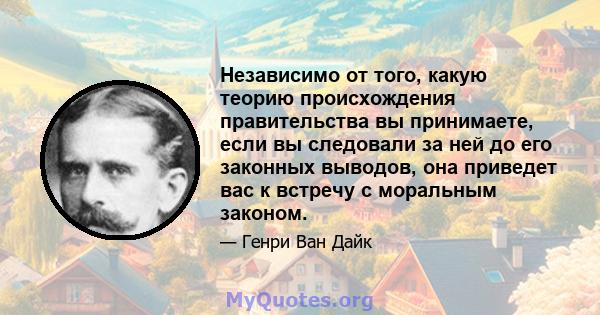 Независимо от того, какую теорию происхождения правительства вы принимаете, если вы следовали за ней до его законных выводов, она приведет вас к встречу с моральным законом.