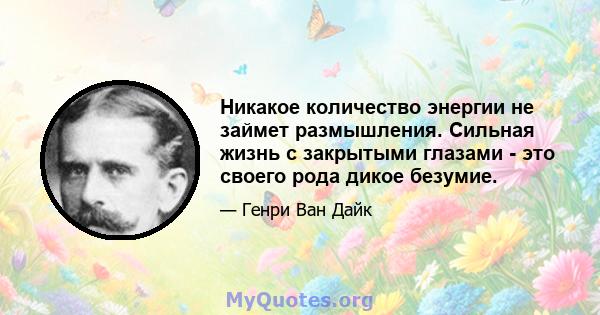 Никакое количество энергии не займет размышления. Сильная жизнь с закрытыми глазами - это своего рода дикое безумие.