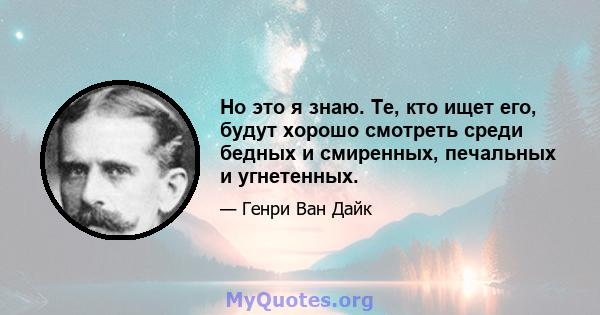 Но это я знаю. Те, кто ищет его, будут хорошо смотреть среди бедных и смиренных, печальных и угнетенных.