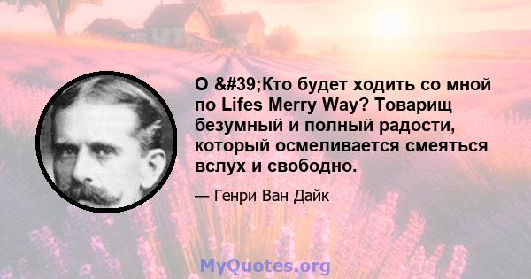 О 'Кто будет ходить со мной по Lifes Merry Way? Товарищ безумный и полный радости, который осмеливается смеяться вслух и свободно.