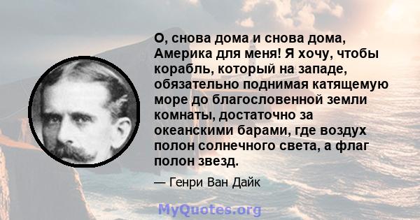 О, снова дома и снова дома, Америка для меня! Я хочу, чтобы корабль, который на западе, обязательно поднимая катящемую море до благословенной земли комнаты, достаточно за океанскими барами, где воздух полон солнечного