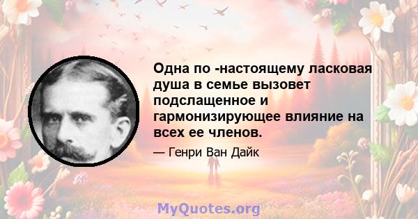 Одна по -настоящему ласковая душа в семье вызовет подслащенное и гармонизирующее влияние на всех ее членов.