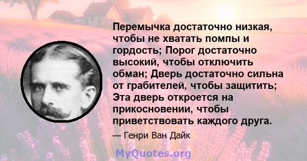 Перемычка достаточно низкая, чтобы не хватать помпы и гордость; Порог достаточно высокий, чтобы отключить обман; Дверь достаточно сильна от грабителей, чтобы защитить; Эта дверь откроется на прикосновении, чтобы