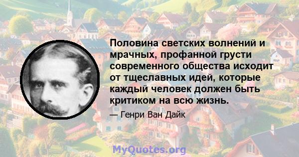 Половина светских волнений и мрачных, профанной грусти современного общества исходит от тщеславных идей, которые каждый человек должен быть критиком на всю жизнь.