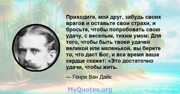 Приходите, мой друг, забудь своих врагов и оставьте свои страхи, и бросьте, чтобы попробовать свою удачу, с веселым, тихим умом; Для того, чтобы быть твоей удачей великой или маленькой, вы берете то, что даст Бог, и все 