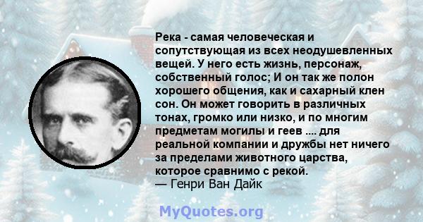 Река - самая человеческая и сопутствующая из всех неодушевленных вещей. У него есть жизнь, персонаж, собственный голос; И он так же полон хорошего общения, как и сахарный клен сон. Он может говорить в различных тонах,