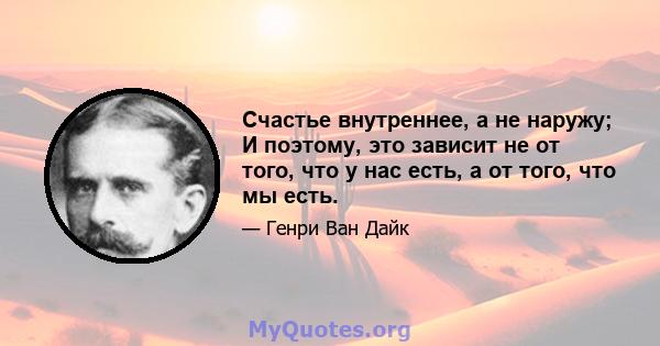 Счастье внутреннее, а не наружу; И поэтому, это зависит не от того, что у нас есть, а от того, что мы есть.