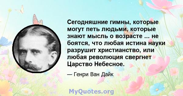 Сегодняшние гимны, которые могут петь людьми, которые знают мысль о возрасте ... не боятся, что любая истина науки разрушит христианство, или любая революция свергнет Царство Небесное.