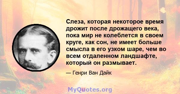 Слеза, которая некоторое время дрожит после дрожащего века, пока мир не колеблется в своем круге, как сон, не имеет больше смысла в его узком шаре, чем во всем отдаленном ландшафте, который он размывает.